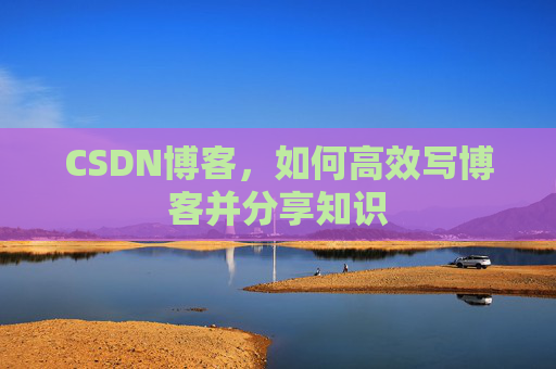 CSDN博客，如何高效写博客并分享知识